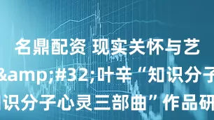 名鼎配资 现实关怀与艺术表达 叶辛“知识分子心灵三部曲”作品研讨会举办