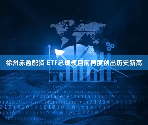 徐州赤盈配资 ETF总规模目前再度创出历史新高