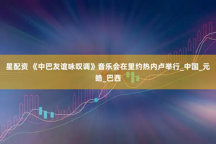 星配资 《中巴友谊咏叹调》音乐会在里约热内卢举行_中国_元皓_巴西