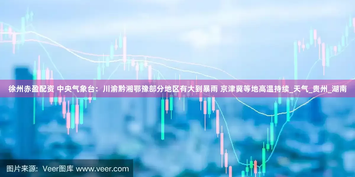 徐州赤盈配资 中央气象台：川渝黔湘鄂豫部分地区有大到暴雨 京津冀等地高温持续_天气_贵州_湖南