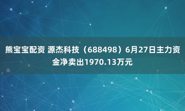 熊宝宝配资 源杰科技（688498）6月27日主力资金净卖出1970.13万元
