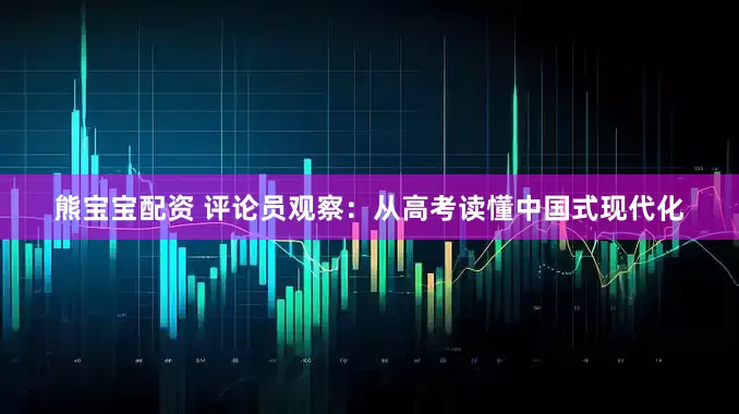 熊宝宝配资 评论员观察：从高考读懂中国式现代化