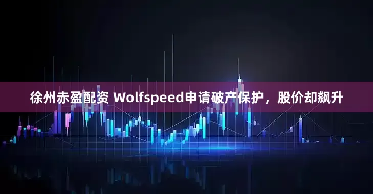 徐州赤盈配资 Wolfspeed申请破产保护，股价却飙升