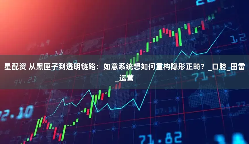 星配资 从黑匣子到透明链路：如意系统想如何重构隐形正畸？_口腔_田雷_运营