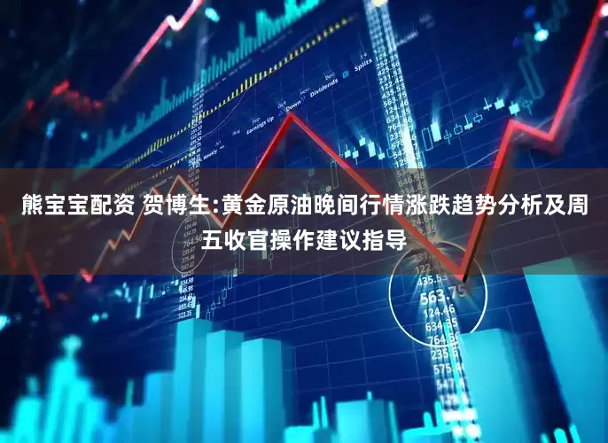 熊宝宝配资 贺博生:黄金原油晚间行情涨跌趋势分析及周五收官操作建议指导