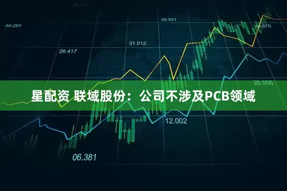 星配资 联域股份：公司不涉及PCB领域