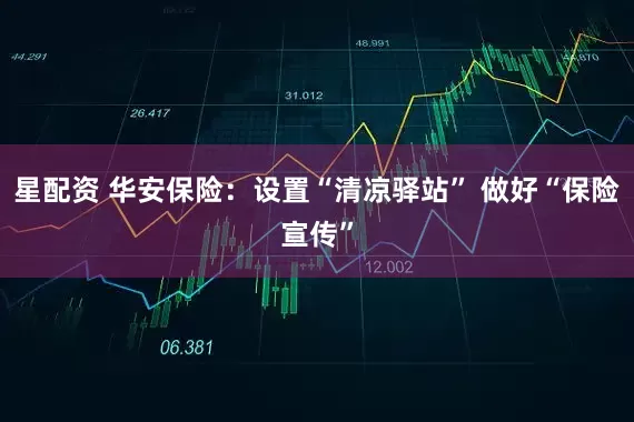 星配资 华安保险：设置“清凉驿站” 做好“保险宣传”