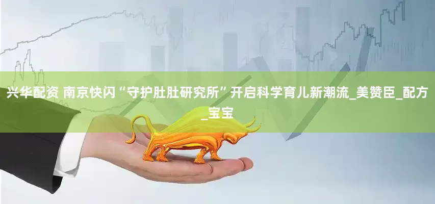 兴华配资 南京快闪“守护肚肚研究所”开启科学育儿新潮流_美赞臣_配方_宝宝
