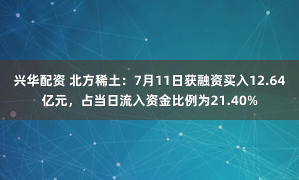 兴华配资 北方稀土：7月11日获融资买入12.64亿元，占当日流入资金比例为21.40%