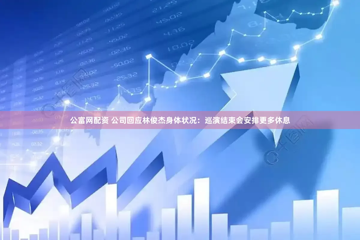公富网配资 公司回应林俊杰身体状况：巡演结束会安排更多休息