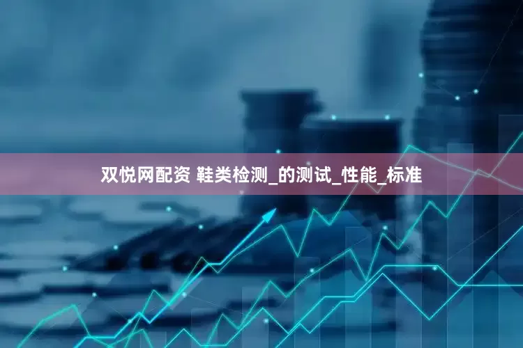 双悦网配资 鞋类检测_的测试_性能_标准