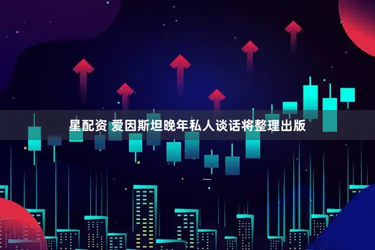 星配资 爱因斯坦晚年私人谈话将整理出版