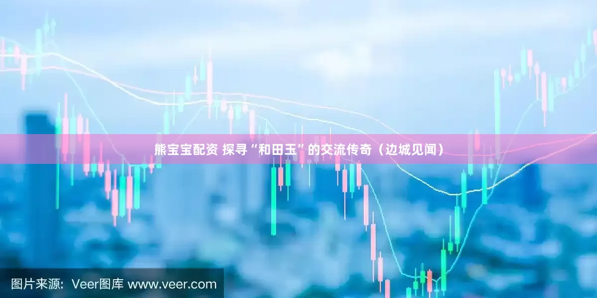 熊宝宝配资 探寻“和田玉”的交流传奇（边城见闻）