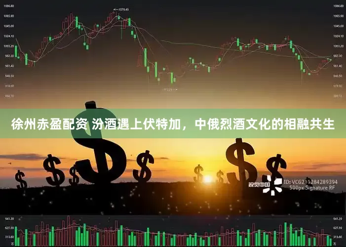 徐州赤盈配资 汾酒遇上伏特加，中俄烈酒文化的相融共生