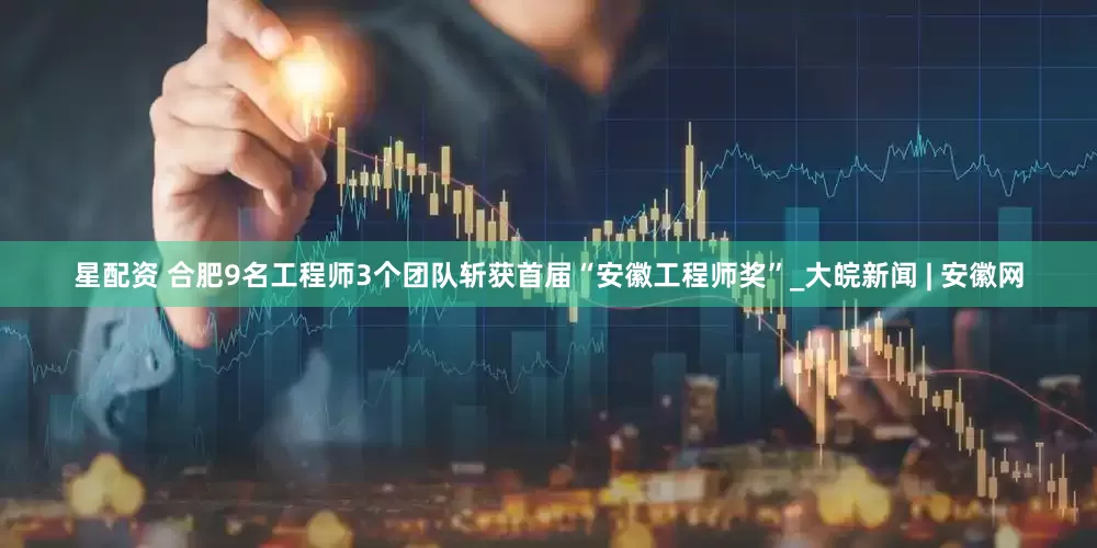 星配资 合肥9名工程师3个团队斩获首届“安徽工程师奖”_大皖新闻 | 安徽网