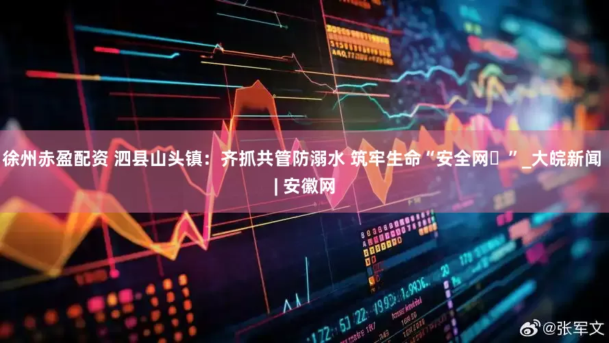 徐州赤盈配资 泗县山头镇：齐抓共管防溺水 筑牢生命“安全网​”_大皖新闻 | 安徽网