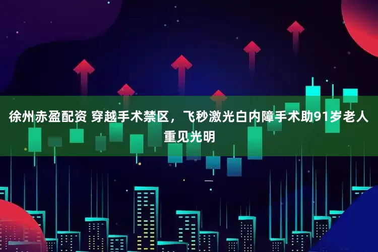 徐州赤盈配资 穿越手术禁区，飞秒激光白内障手术助91岁老人重见光明