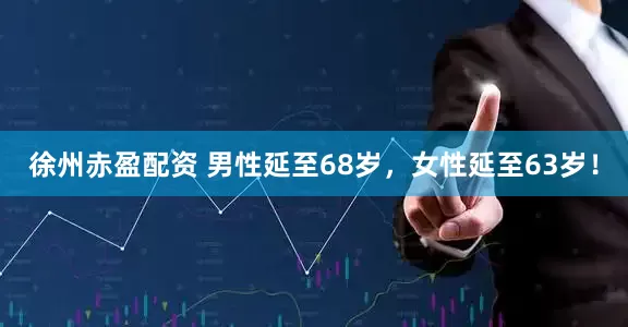 徐州赤盈配资 男性延至68岁，女性延至63岁！