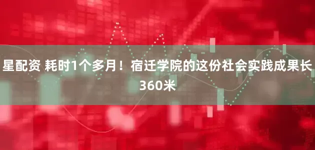 星配资 耗时1个多月！宿迁学院的这份社会实践成果长360米