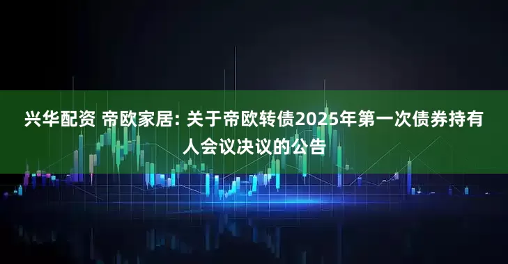 兴华配资 帝欧家居: 关于帝欧转债2025年第一次债券持有人会议决议的公告