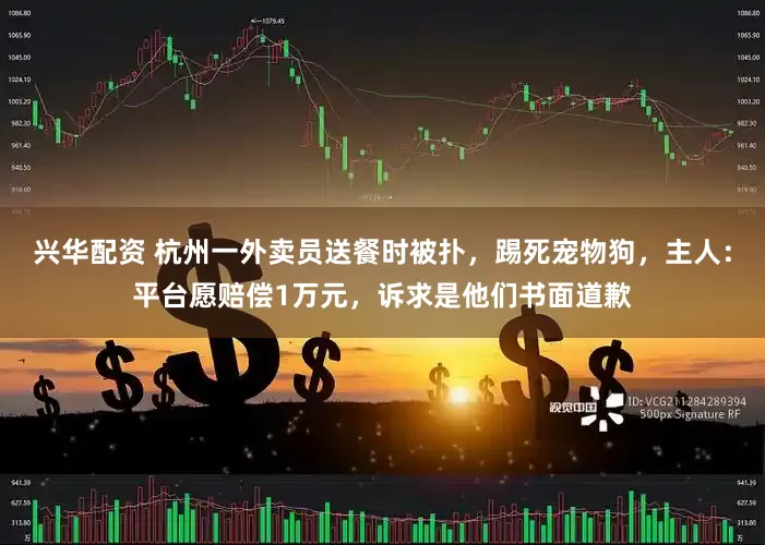 兴华配资 杭州一外卖员送餐时被扑，踢死宠物狗，主人：平台愿赔偿1万元，诉求是他们书面道歉