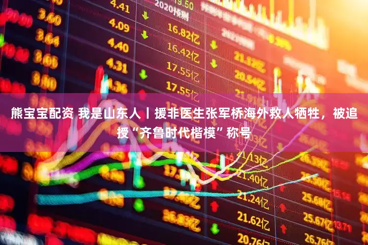 熊宝宝配资 我是山东人丨援非医生张军桥海外救人牺牲，被追授“齐鲁时代楷模”称号