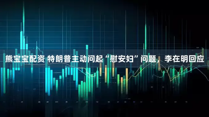熊宝宝配资 特朗普主动问起“慰安妇”问题，李在明回应