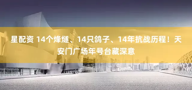 星配资 14个烽燧、14只鸽子、14年抗战历程！天安门广场年号台藏深意
