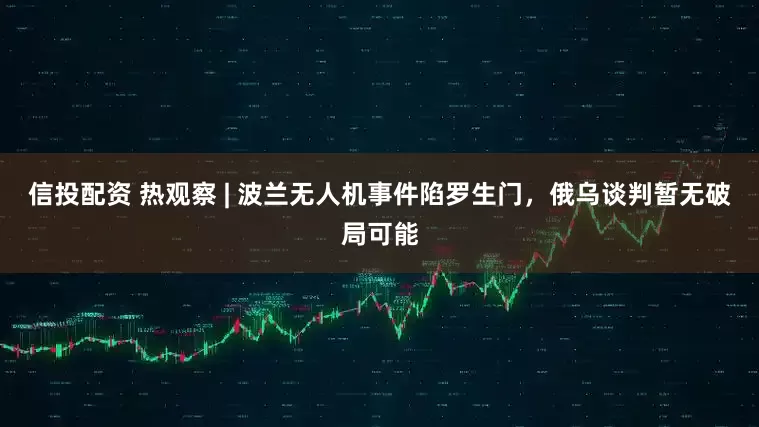 信投配资 热观察 | 波兰无人机事件陷罗生门，俄乌谈判暂无破局可能