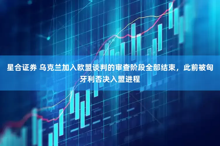 星合证券 乌克兰加入欧盟谈判的审查阶段全部结束，此前被匈牙利否决入盟进程