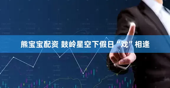 熊宝宝配资 鼓岭星空下假日“戏”相逢