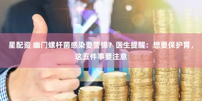 星配资 幽门螺杆菌感染要警惕？医生提醒：想要保护胃，这五件事要注意