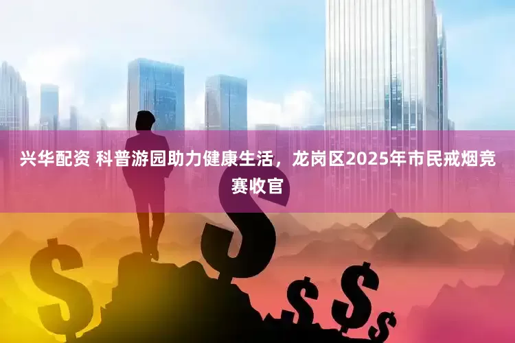 兴华配资 科普游园助力健康生活，龙岗区2025年市民戒烟竞赛收官