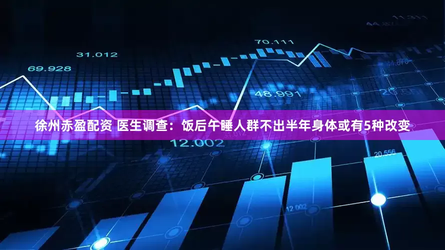徐州赤盈配资 医生调查：饭后午睡人群不出半年身体或有5种改变
