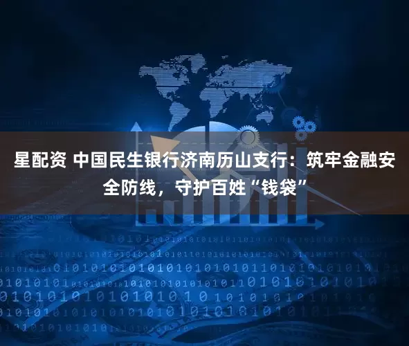 星配资 中国民生银行济南历山支行：筑牢金融安全防线，守护百姓“钱袋”