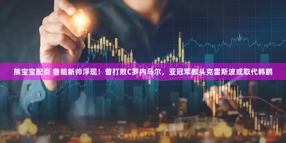 熊宝宝配资 鲁能新帅浮现！曾打败C罗内马尔，亚冠军教头克雷斯波或取代韩鹏