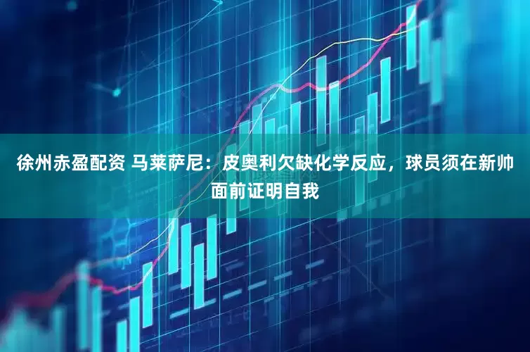 徐州赤盈配资 马莱萨尼：皮奥利欠缺化学反应，球员须在新帅面前证明自我