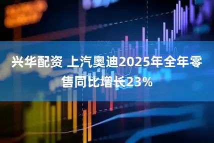 兴华配资 上汽奥迪2025年全年零售同比增长23%