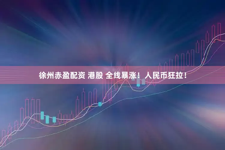 徐州赤盈配资 港股 全线暴涨！人民币狂拉！