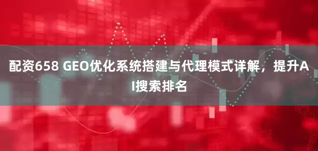 配资658 GEO优化系统搭建与代理模式详解，提升AI搜索排名
