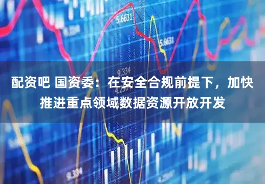 配资吧 国资委：在安全合规前提下，加快推进重点领域数据资源开放开发