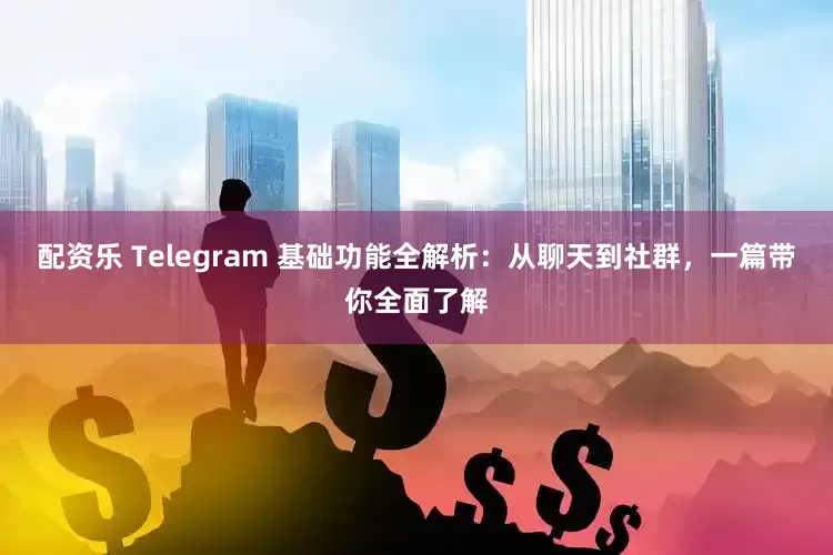 配资乐 Telegram 基础功能全解析：从聊天到社群，一篇带你全面了解