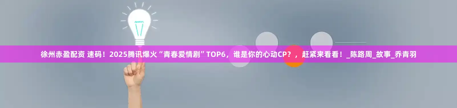 徐州赤盈配资 速码！2025腾讯爆火“青春爱情剧”TOP6，谁是你的心动CP？，赶紧来看看！_陈路周_故事_乔青羽