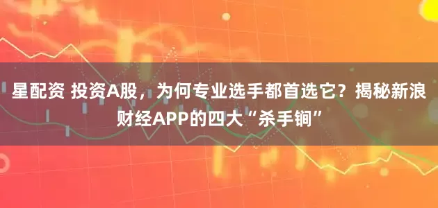 星配资 投资A股，为何专业选手都首选它？揭秘新浪财经APP的四大“杀手锏”