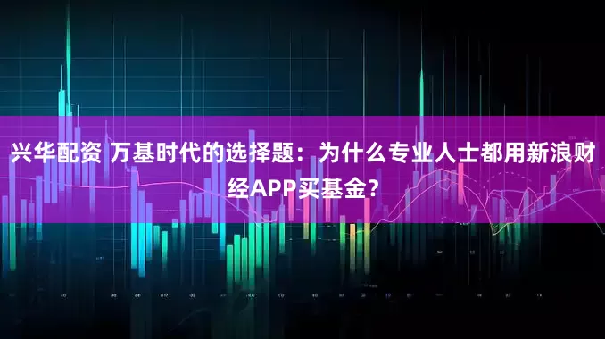 兴华配资 万基时代的选择题：为什么专业人士都用新浪财经APP买基金？
