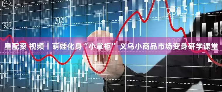 星配资 视频丨萌娃化身“小掌柜” 义乌小商品市场变身研学课堂