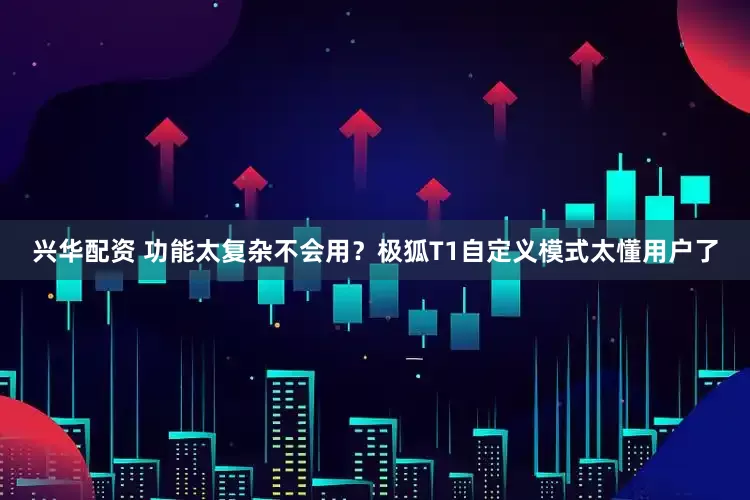 兴华配资 功能太复杂不会用？极狐T1自定义模式太懂用户了
