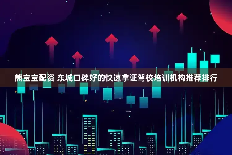 熊宝宝配资 东城口碑好的快速拿证驾校培训机构推荐排行