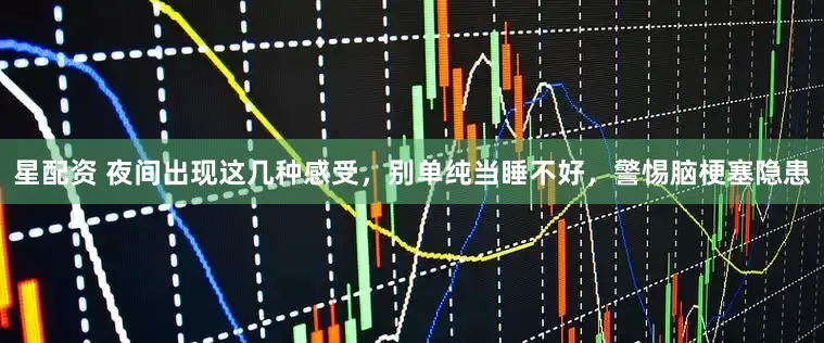 星配资 夜间出现这几种感受，别单纯当睡不好，警惕脑梗塞隐患