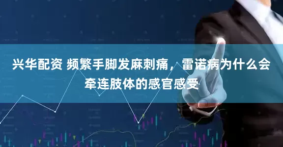 兴华配资 频繁手脚发麻刺痛，雷诺病为什么会牵连肢体的感官感受